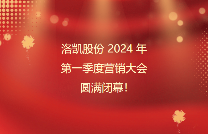 洛凯股份2024年第一季度营销大会圆满闭幕！